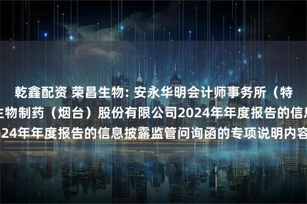 乾鑫配资 荣昌生物: 安永华明会计师事务所（特殊普通合伙）关于荣昌生物制药（烟台）股份有限公司2024年年度报告的信息披露监管问询函的专项说明内容摘要