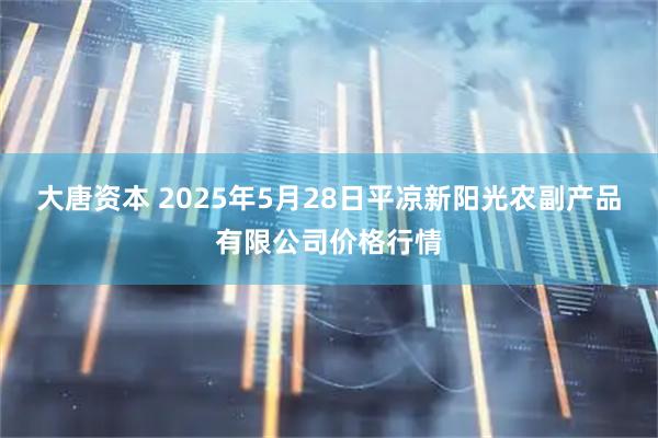大唐资本 2025年5月28日平凉新阳光农副产品有限公司价格行情