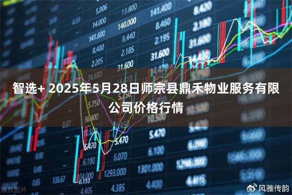 智选+ 2025年5月28日师宗县鼎禾物业服务有限公司价格行情