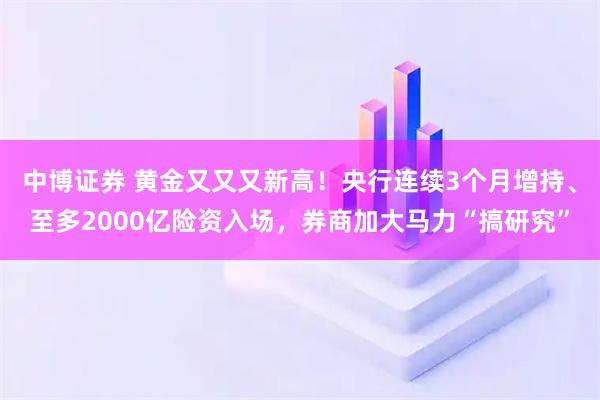 中博证券 黄金又又又新高！央行连续3个月增持、至多2000亿险资入场，券商加大马力“搞研究”