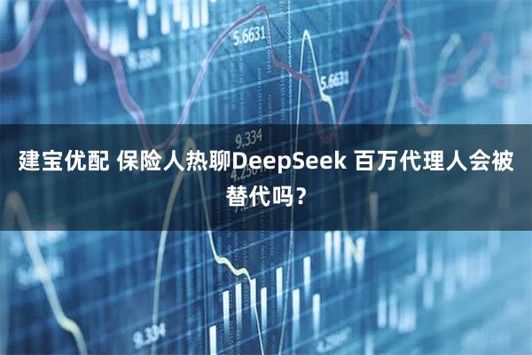 建宝优配 保险人热聊DeepSeek 百万代理人会被替代吗？