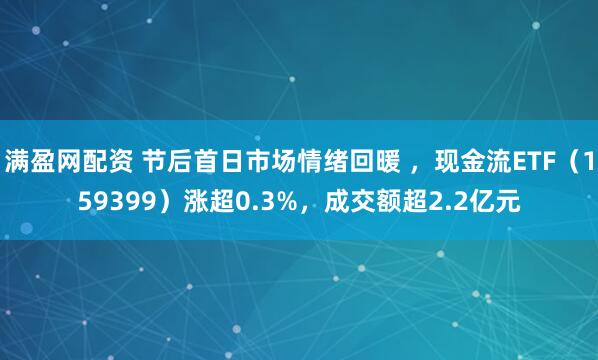 满盈网配资 节后首日市场情绪回暖 ，现金流ETF（159399）涨超0.3%，成交额超2.2亿元