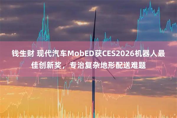 钱生财 现代汽车MobED获CES2026机器人最佳创新奖，专治复杂地形配送难题