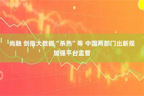 尚融 剑指大数据“杀熟”等 中国两部门出新规加强平台监管
