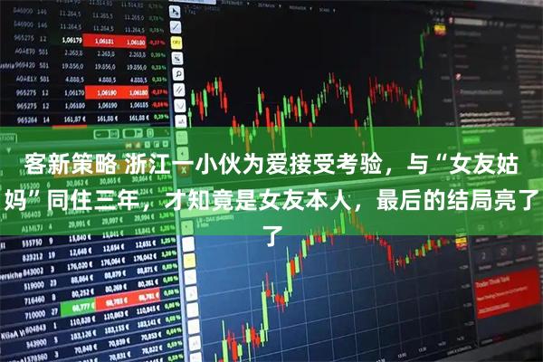 客新策略 浙江一小伙为爱接受考验，与“女友姑妈”同住三年，才知竟是女友本人，最后的结局亮了