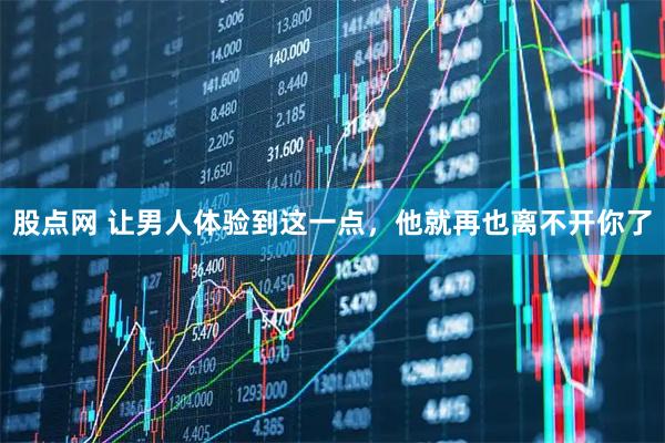 股点网 让男人体验到这一点，他就再也离不开你了