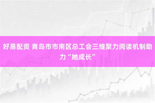 好易配资 青岛市市南区总工会三维聚力阅读机制助力“她成长”