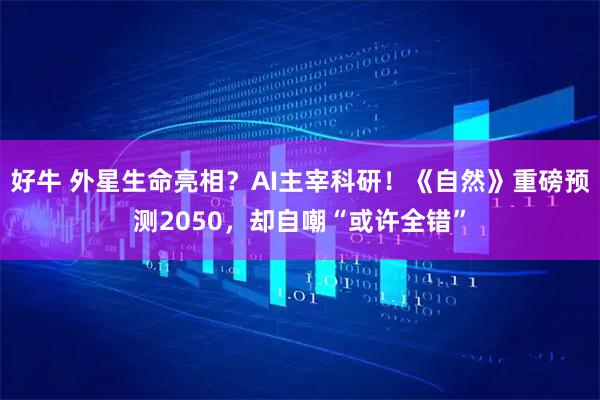 好牛 外星生命亮相？AI主宰科研！《自然》重磅预测2050，却自嘲“或许全错”