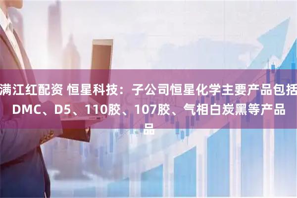 满江红配资 恒星科技：子公司恒星化学主要产品包括DMC、D5、110胶、107胶、气相白炭黑等产品