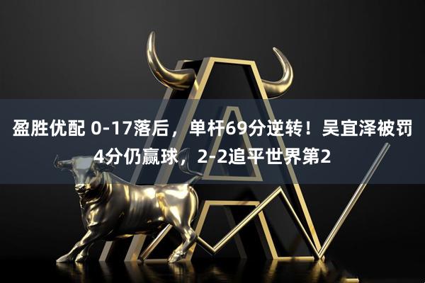 盈胜优配 0-17落后，单杆69分逆转！吴宜泽被罚4分仍赢球，2-2追平世界第2