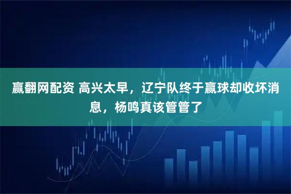 赢翻网配资 高兴太早，辽宁队终于赢球却收坏消息，杨鸣真该管管了