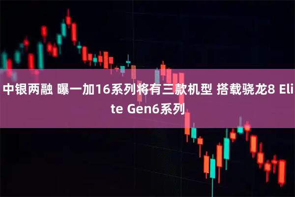 中银两融 曝一加16系列将有三款机型 搭载骁龙8 Elite Gen6系列