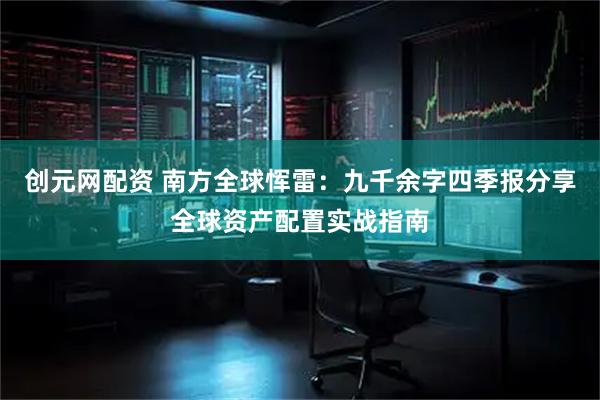 创元网配资 南方全球恽雷：九千余字四季报分享全球资产配置实战指南