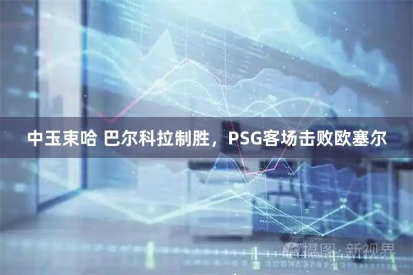 中玉束哈 巴尔科拉制胜，PSG客场击败欧塞尔