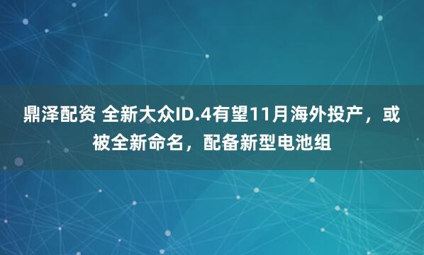 鼎泽配资 全新大众ID.4有望11月海外投产，或被全新命名，配备新型电池组