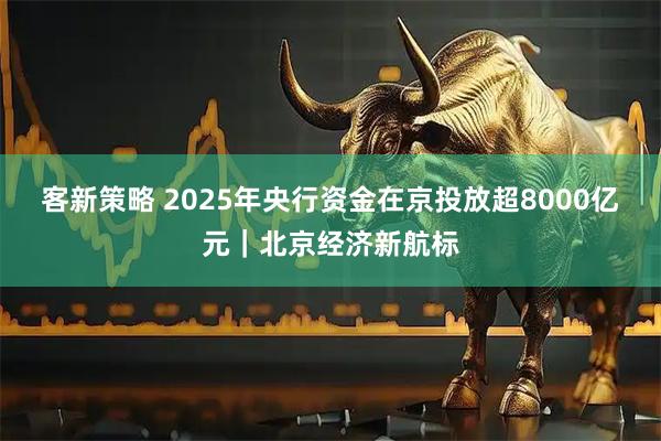 客新策略 2025年央行资金在京投放超8000亿元｜北京经济新航标
