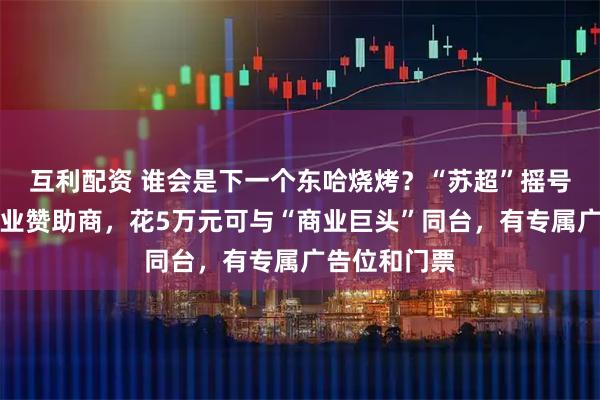 互利配资 谁会是下一个东哈烧烤？“苏超”摇号遴选小微企业赞助商，花5万元可与“商业巨头”同台，有专属广告位和门票