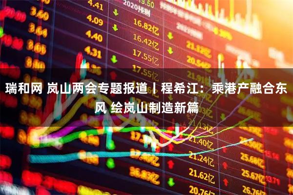 瑞和网 岚山两会专题报道丨程希江：乘港产融合东风 绘岚山制造新篇