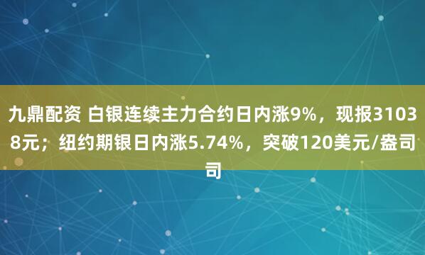 九鼎配资 白银连续主力合约日内涨9%，现报31038元；纽约期银日内涨5.74%，突破120美元/盎司