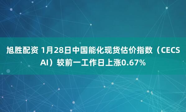 旭胜配资 1月28日中国能化现货估价指数（CECSAI）较前一工作日上涨0.67%