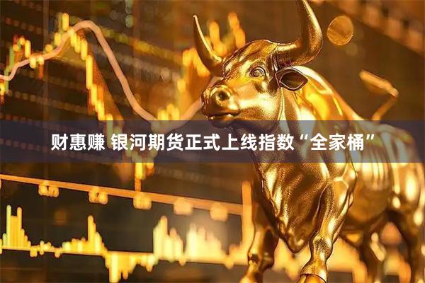 财惠赚 银河期货正式上线指数“全家桶”