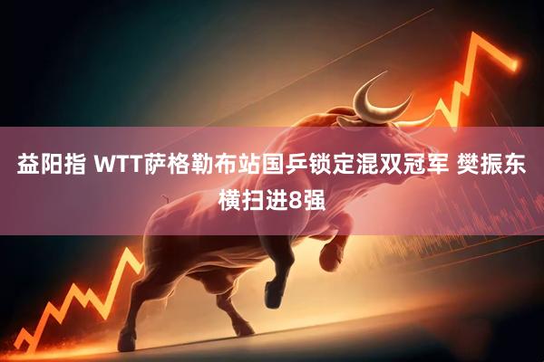 益阳指 WTT萨格勒布站国乒锁定混双冠军 樊振东横扫进8强
