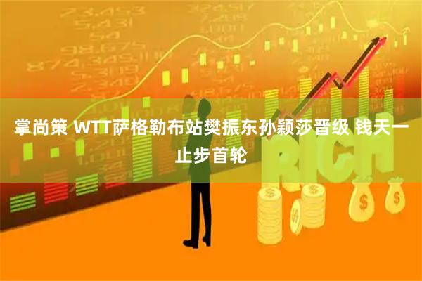 掌尚策 WTT萨格勒布站樊振东孙颖莎晋级 钱天一止步首轮