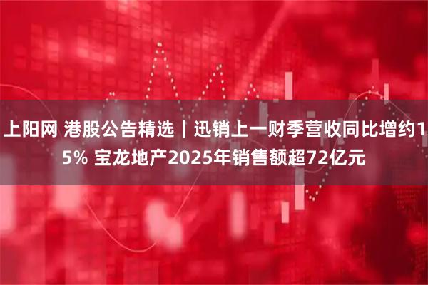 上阳网 港股公告精选|迅销上一财季营收同比增约15% 宝龙地产2025年销售额超72亿元