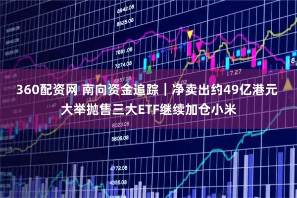 360配资网 南向资金追踪｜净卖出约49亿港元 大举抛售三大ETF继续加仓小米