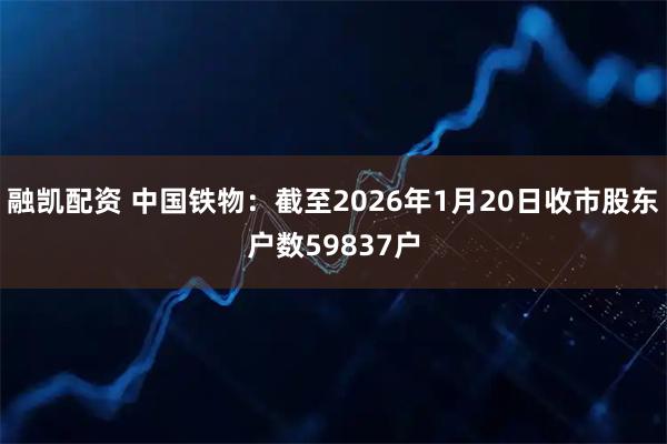 融凯配资 中国铁物：截至2026年1月20日收市股东户数59837户