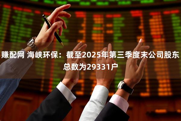 赚配网 海峡环保：截至2025年第三季度末公司股东总数为29331户