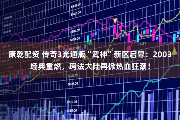 康乾配资 传奇3光通版“武神”新区启幕：2003经典重燃，玛法大陆再掀热血狂潮！