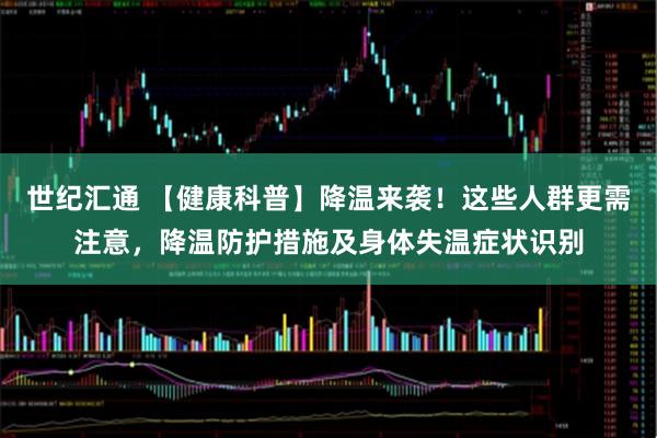世纪汇通 【健康科普】降温来袭！这些人群更需注意，降温防护措施及身体失温症状识别