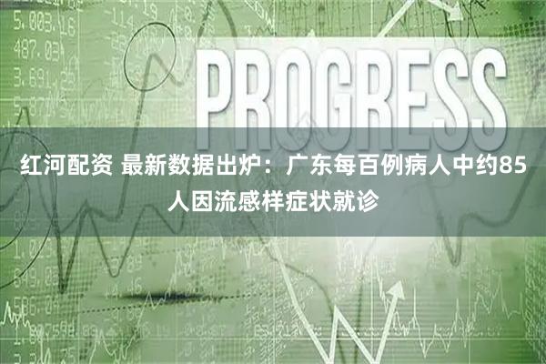 红河配资 最新数据出炉：广东每百例病人中约85人因流感样症状就诊