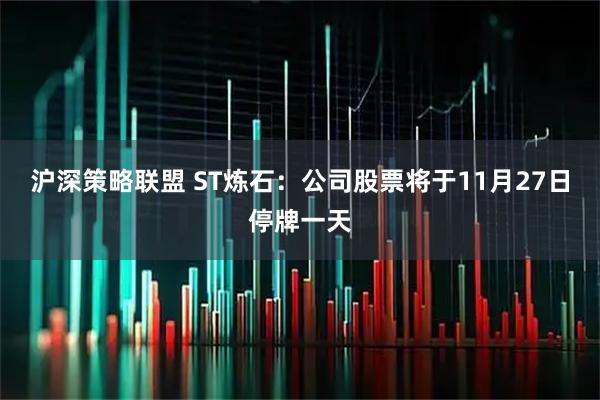 沪深策略联盟 ST炼石：公司股票将于11月27日停牌一天