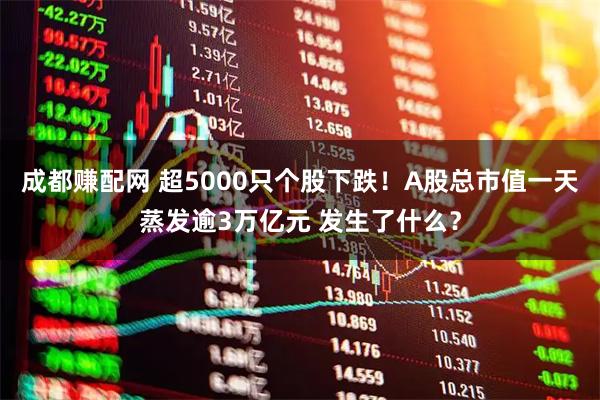 成都赚配网 超5000只个股下跌！A股总市值一天蒸发逾3万亿元 发生了什么？