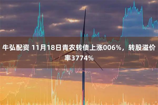牛弘配资 11月18日青农转债上涨006%，转股溢价率3774%