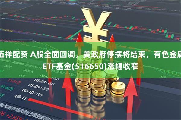 伍祥配资 A股全面回调，美政府停摆将结束，有色金属ETF基金(516650)涨幅收窄