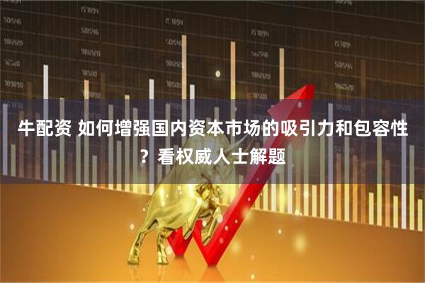 牛配资 如何增强国内资本市场的吸引力和包容性？看权威人士解题