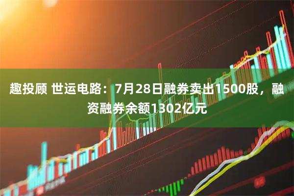 趣投顾 世运电路：7月28日融券卖出1500股，融资融券余额1302亿元