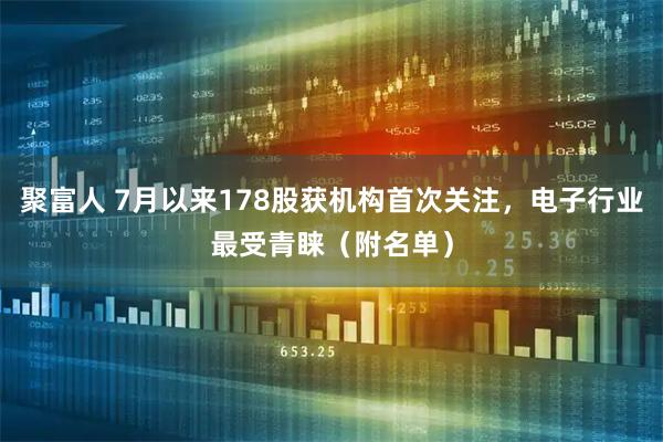 聚富人 7月以来178股获机构首次关注，电子行业最受青睐（附名单）